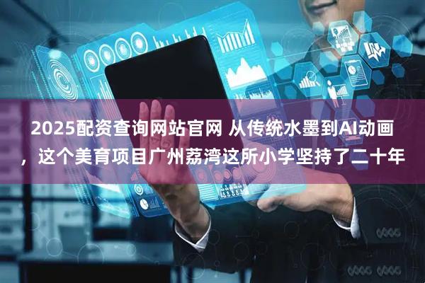 2025配资查询网站官网 从传统水墨到AI动画，这个美育项目广州荔湾这所小学坚持了二十年